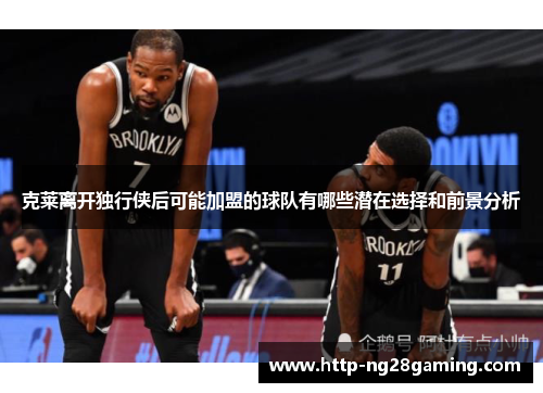 克莱离开独行侠后可能加盟的球队有哪些潜在选择和前景分析
