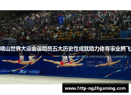 喀山世界大运会运动员五大历史性成就助力体育事业腾飞