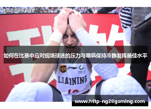 如何在比赛中应对现场球迷的压力与嘲讽保持冷静发挥最佳水平 如何在比赛中应对现场球迷的压力与嘲讽保持冷静发挥最佳水平