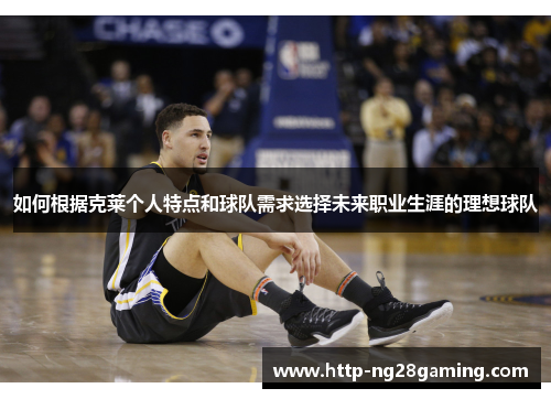 如何根据克莱个人特点和球队需求选择未来职业生涯的理想球队 如何根据克莱个人特点和球队需求选择未来职业生涯的理想球队