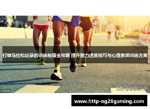 打破马拉松纪录的训练秘籍全攻略 提升耐力速度技巧与心理素质训练方案 打破马拉松纪录的训练秘籍全攻略 提升耐力速度技巧与心理素质训练方案