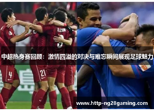 中超热身赛回顾:激情四溢的对决与难忘瞬间展现足球魅力 中超热身赛回顾:激情四溢的对决与难忘瞬间展现足球魅力