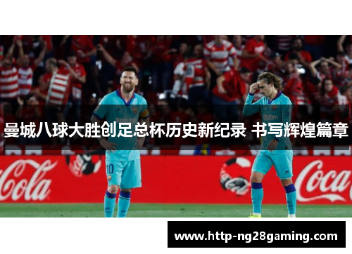 曼城八球大胜创足总杯历史新纪录 书写辉煌篇章