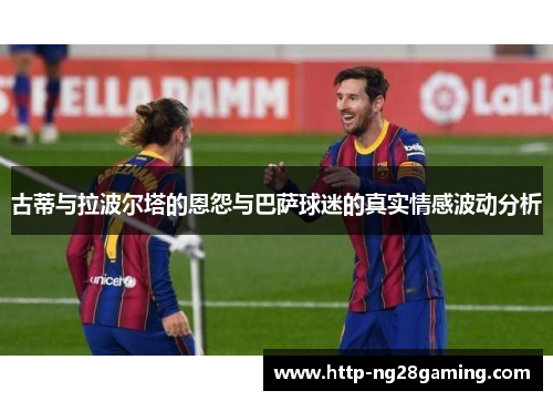 古蒂与拉波尔塔的恩怨与巴萨球迷的真实情感波动分析 古蒂与拉波尔塔的恩怨与巴萨球迷的真实情感波动分析