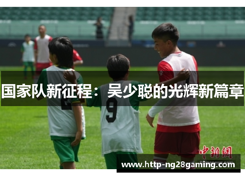 国家队新征程:吴少聪的光辉新篇章 国家队新征程:吴少聪的光辉新篇章