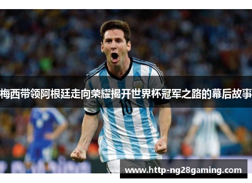 梅西带领阿根廷走向荣耀揭开世界杯冠军之路的幕后故事 梅西带领阿根廷走向荣耀揭开世界杯冠军之路的幕后故事