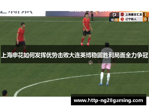 上海申花如何发挥优势击败大连英博稳固胜利局面全力争冠 上海申花如何发挥优势击败大连英博稳固胜利局面全力争冠