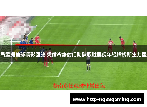 吕孟洲首球精彩回放 凭借冷静射门助队取胜展现年轻锋线新生力量 吕孟洲首球精彩回放 凭借冷静射门助队取胜展现年轻锋线新生力量