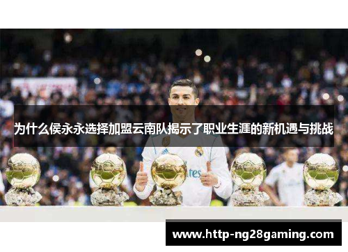 为什么侯永永选择加盟云南队揭示了职业生涯的新机遇与挑战 为什么侯永永选择加盟云南队揭示了职业生涯的新机遇与挑战