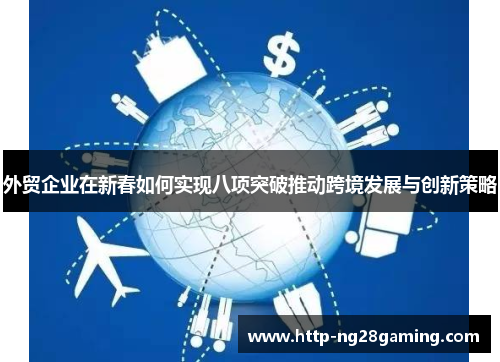 外贸企业在新春如何实现八项突破推动跨境发展与创新策略