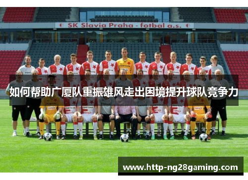 如何帮助广厦队重振雄风走出困境提升球队竞争力 如何帮助广厦队重振雄风走出困境提升球队竞争力