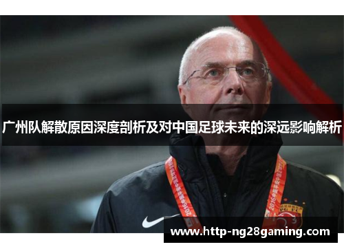 广州队解散原因深度剖析及对中国足球未来的深远影响解析 广州队解散原因深度剖析及对中国足球未来的深远影响解析