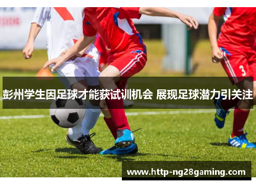 彭州学生因足球才能获试训机会 展现足球潜力引关注 彭州学生因足球才能获试训机会 展现足球潜力引关注