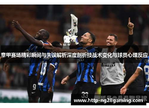 意甲赛场精彩瞬间与失误解析深度剖析技战术变化与球员心理反应 意甲赛场精彩瞬间与失误解析深度剖析技战术变化与球员心理反应