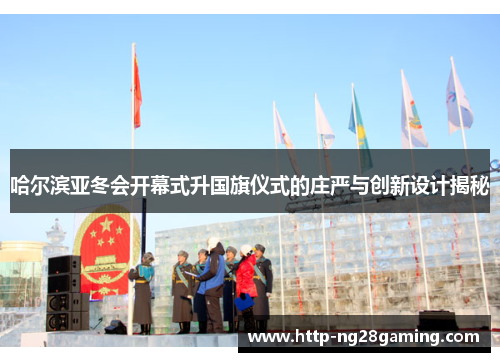 哈尔滨亚冬会开幕式升国旗仪式的庄严与创新设计揭秘 哈尔滨亚冬会开幕式升国旗仪式的庄严与创新设计揭秘