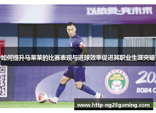 如何提升马莱莱的比赛表现与进球效率促进其职业生涯突破 如何提升马莱莱的比赛表现与进球效率促进其职业生涯突破