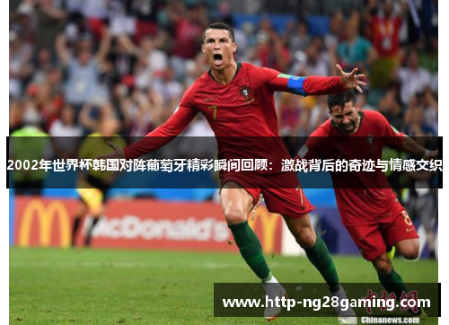 2002年世界杯韩国对阵葡萄牙精彩瞬间回顾:激战背后的奇迹与情感交织 2002年世界杯韩国对阵葡萄牙精彩瞬间回顾:激战背后的奇迹与情感交织