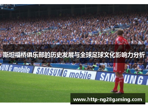 斯坦福桥俱乐部的历史发展与全球足球文化影响力分析
