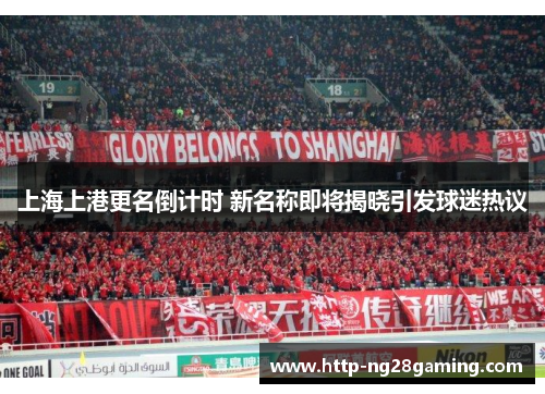 上海上港更名倒计时 新名称即将揭晓引发球迷热议 上海上港更名倒计时 新名称即将揭晓引发球迷热议