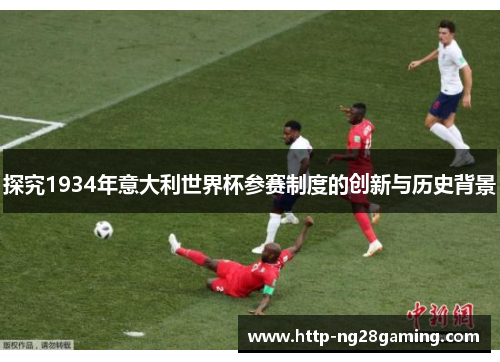 探究1934年意大利世界杯参赛制度的创新与历史背景 探究1934年意大利世界杯参赛制度的创新与历史背景