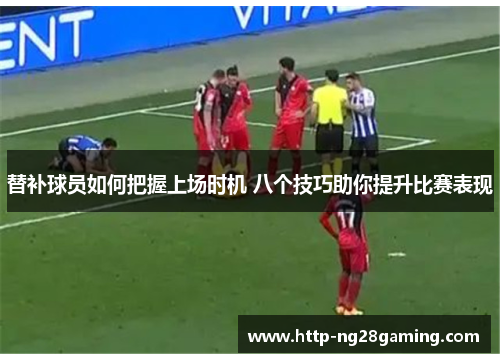 替补球员如何把握上场时机 八个技巧助你提升比赛表现 替补球员如何把握上场时机 八个技巧助你提升比赛表现