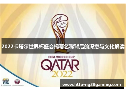 2022卡塔尔世界杯盛会揭幕名称背后的深意与文化解读 2022卡塔尔世界杯盛会揭幕名称背后的深意与文化解读