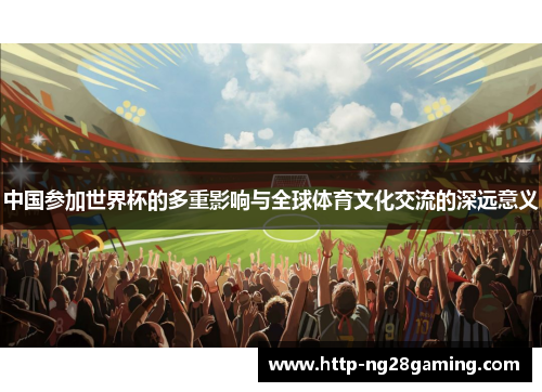 中国参加世界杯的多重影响与全球体育文化交流的深远意义 中国参加世界杯的多重影响与全球体育文化交流的深远意义
