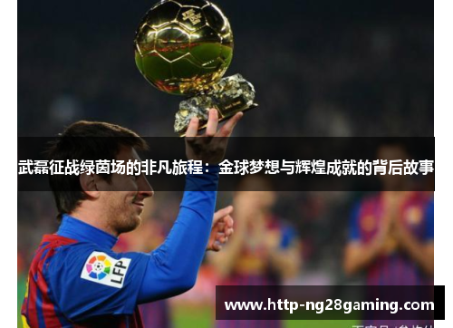 武磊征战绿茵场的非凡旅程：金球梦想与辉煌成就的背后故事