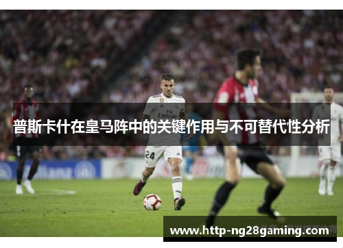 普斯卡什在皇马阵中的关键作用与不可替代性分析
