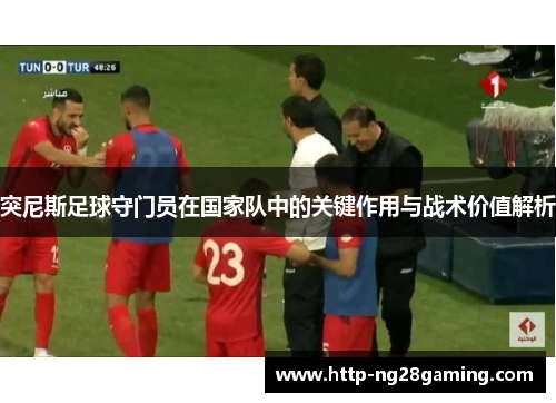 突尼斯足球守门员在国家队中的关键作用与战术价值解析