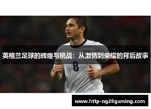英格兰足球的辉煌与挑战：从激情到荣耀的背后故事
