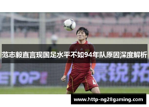 范志毅直言现国足水平不如94年队原因深度解析