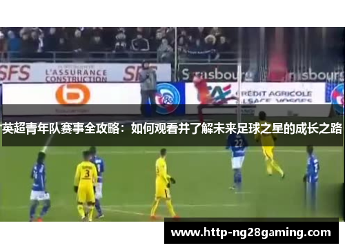 英超青年队赛事全攻略：如何观看并了解未来足球之星的成长之路