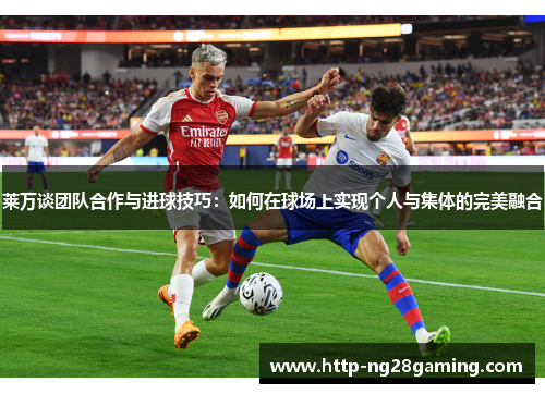 莱万谈团队合作与进球技巧：如何在球场上实现个人与集体的完美融合
