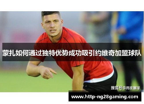 蒙扎如何通过独特优势成功吸引约维奇加盟球队