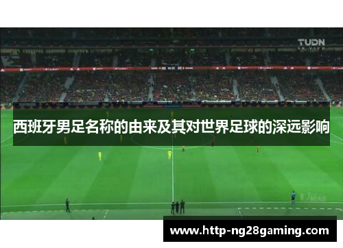 西班牙男足名称的由来及其对世界足球的深远影响