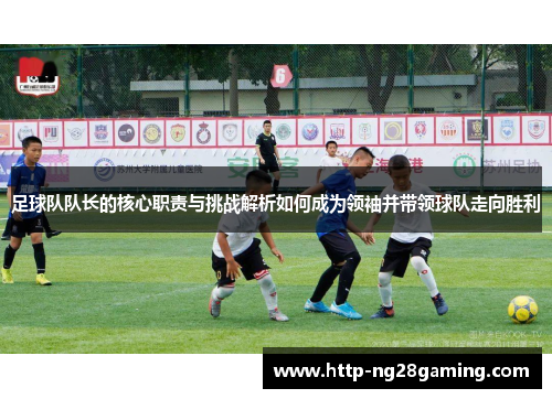 足球队队长的核心职责与挑战解析如何成为领袖并带领球队走向胜利
