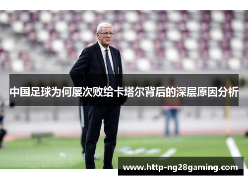 中国足球为何屡次败给卡塔尔背后的深层原因分析