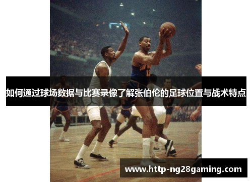 如何通过球场数据与比赛录像了解张伯伦的足球位置与战术特点