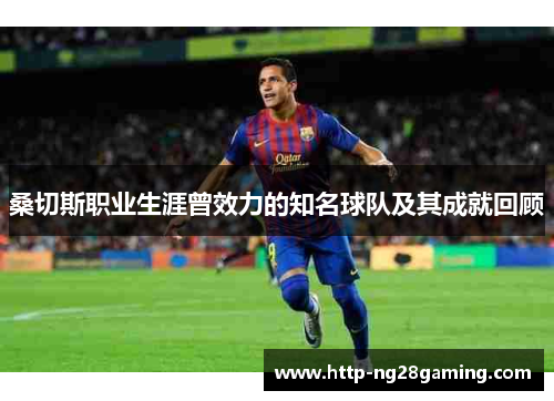 桑切斯职业生涯曾效力的知名球队及其成就回顾 桑切斯职业生涯曾效力的知名球队及其成就回顾