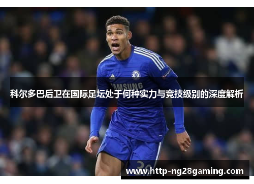 科尔多巴后卫在国际足坛处于何种实力与竞技级别的深度解析
