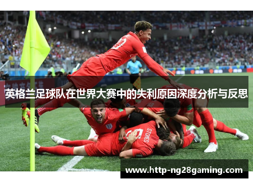 英格兰足球队在世界大赛中的失利原因深度分析与反思
