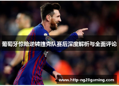 葡萄牙惊险逆转捷克队赛后深度解析与全面评论 葡萄牙惊险逆转捷克队赛后深度解析与全面评论