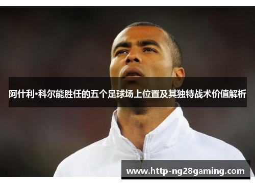 阿什利·科尔能胜任的五个足球场上位置及其独特战术价值解析 阿什利·科尔能胜任的五个足球场上位置及其独特战术价值解析