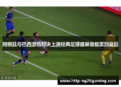 阿根廷与巴西激情对决上演经典足球盛宴谁能笑到最后