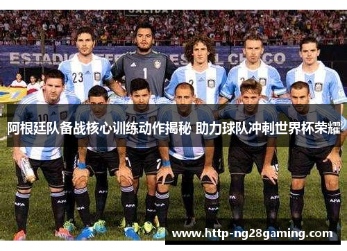 阿根廷队备战核心训练动作揭秘 助力球队冲刺世界杯荣耀