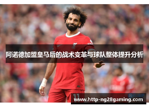 阿诺德加盟皇马后的战术变革与球队整体提升分析 阿诺德加盟皇马后的战术变革与球队整体提升分析