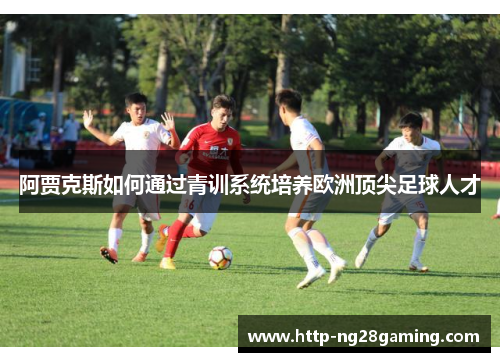 阿贾克斯如何通过青训系统培养欧洲顶尖足球人才