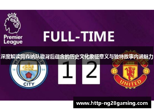 深度解读阿森纳队徽背后蕴含的历史文化象征意义与独特故事内涵魅力