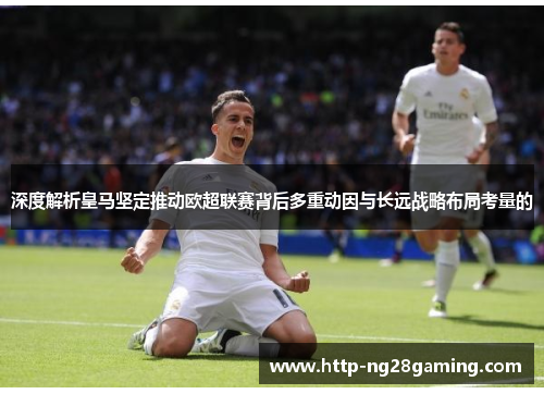 深度解析皇马坚定推动欧超联赛背后多重动因与长远战略布局考量的 深度解析皇马坚定推动欧超联赛背后多重动因与长远战略布局考量的